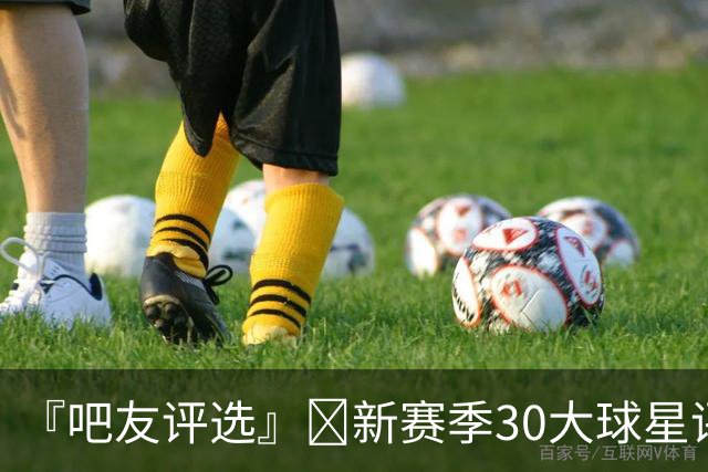 『吧友评选』🌟新赛季30大球星评选开启👑谁是头号球星？